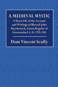 A Medieval Mystic: A Short Account of the Life and Writings of Blessed John Ruysbroeck, Canon Regular of Groeenendael A. D. 1293-1381