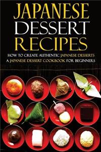 Japanese Dessert Recipes - How to Create Authentic Japanese Desserts: A Japanese Dessert Cookbook for Beginners