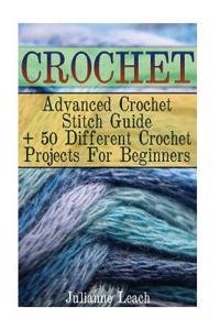 Crochet: Advanced Crochet Stitch Guide + 50 Different Crochet Projects for Beginners: (Crochet Hook A, Crochet Accessories, Cro