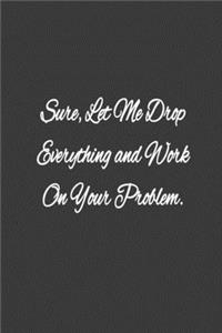 Sure, Let Me Drop Everything and Work On Your Problem.