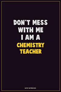 Don't Mess With Me, I Am A chemistry teacher