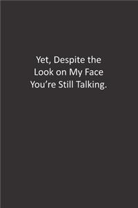 Yet, Despite the Look on My Face You're Still Talking.