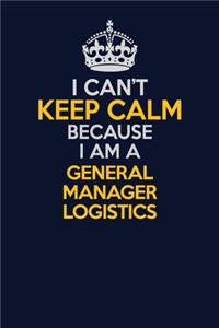 I Can't Keep Calm Because I Am A General Manager Logistics