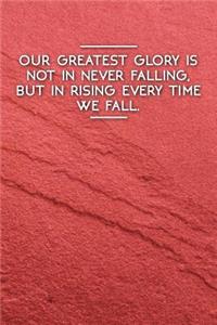 Our Greatest Glory Is Not in Never Falling, But in Rising Every Time We Fall.