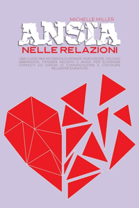 Ansia Nelle Relazioni: Una Guida per Aiutarvi a Superare Insicurezze, Gelosie, Abbandoni, Pensieri Negativi e Ansia. Per Eliminare Conflitti ed Errori di Comunicazione e C