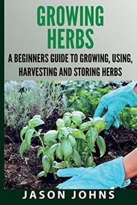 Growing Herbs A Beginners Guide to Growing, Using, Harvesting and Storing Herbs