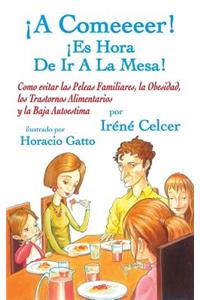 ¡A Comeeeer! ¡Es Hora De Ir A La Mesa! Como evitar las Peleas Familiares, la Obesidad, los Trastornos Alimentarios y la Baja Autoestima