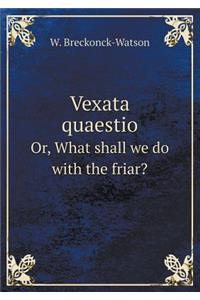 Vexata Quaestio Or, What Shall We Do with the Friar?