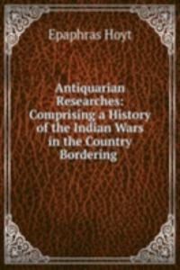 Antiquarian Researches: Comprising a History of the Indian Wars in the Country Bordering .