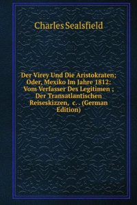 Der Virey Und Die Aristokraten; Oder, Mexiko Im Jahre 1812: Vom Verfasser Des Legitimen ; Der Transatlantischen Reiseskizzen, &c. . (German Edition)