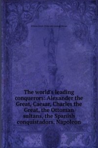 world's leading conquerors: Alexander the Great, Caesar, Charles the Great, the Ottoman sultans, the Spanish conquistadors, Napoleon