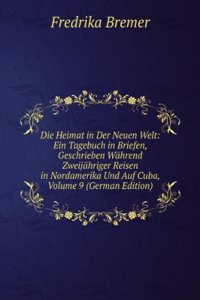 Die Heimat in Der Neuen Welt: Ein Tagebuch in Briefen, Geschrieben Wahrend Zweijahriger Reisen in Nordamerika Und Auf Cuba, Volume 9 (German Edition)