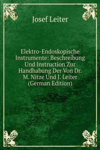 Elektro-Endoskopische Instrumente: Beschreibung Und Instruction Zur Handhabung Der Von Dr. M. Nitze Und J. Leiter (German Edition)