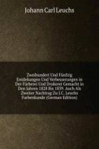 Zweihundert Und Funfzig Entdekungen Und Verbesserungen in Der Farberei Und Drukerei Gemacht in Den Jahren 1828 Bis 1839. Auch Als Zweiter Nachtrag Zu J.C. Leuchs Farbenkunde (German Edition)