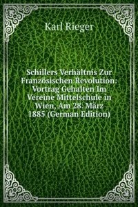 Schillers Verhaltnis Zur Franzosischen Revolution: Vortrag Gehalten Im Vereine Mittelschule in Wien, Am 28. Marz 1885 (German Edition)