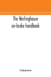 Westinghouse air-brake handbook; a convenient reference book for all persons interested in the construction, installation, operation, care, maintenance, or repair of the Westinghouse air-brake systems, or in the control of trains by means of the ai