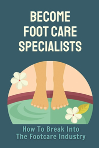 Become Foot Care Specialists: How To Break Into The Footcare Industry: Looking For A New Career In Foot Care