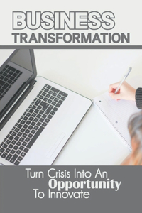 Business Transformation: Turn Crisis Into An Opportunity To Innovate: Innovation In Business