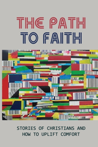 The Path To Faith: Stories Of Christians And How To Uplift Comfort: Faith Of Christians