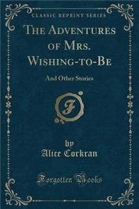 The Adventures of Mrs. Wishing-To-Be: And Other Stories (Classic Reprint)