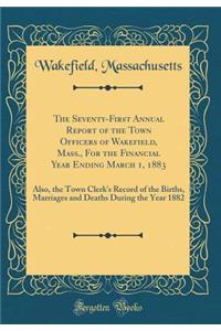 The Seventy-First Annual Report of the Town Officers of Wakefield, Mass., For the Financial Year Ending March 1, 1883: Also, the Town Clerk's Record of the Births, Marriages and Deaths During the Year 1882 (Classic Reprint)