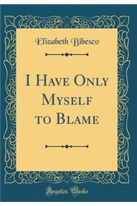 I Have Only Myself to Blame (Classic Reprint)