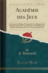 Acadï¿½mie Des Jeux: Contenant Les Rï¿½gles, Principes Et Combinaisons Des Principaux Jeux de Cartes, Des ï¿½checs, Du Billard, Des Dames, Du Domino, Du Tric-Trac, Du Jacquet, Etc (Classic Reprint)