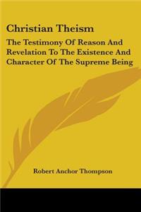 Christian Theism: The Testimony Of Reason And Revelation To The Existence And Character Of The Supreme Being