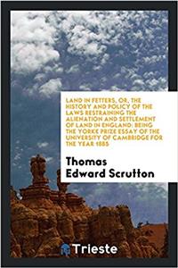 Land in Fetters, Or, the History and Policy of the Laws Restraining the Alienation and Settlement of Land in England