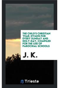 The Child's Christian Year: Hymns for Every Sunday and Holy-Day, Compiled for the Use of ...