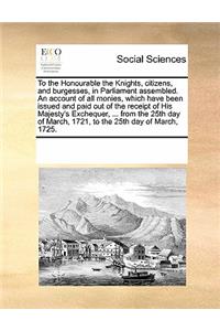 To the Honourable the Knights, Citizens, and Burgesses, in Parliament Assembled. an Account of All Monies, Which Have Been Issued and Paid Out of the Receipt of His Majesty's Exchequer, ... from the 25th Day of March, 1721, to the 25th Day of March