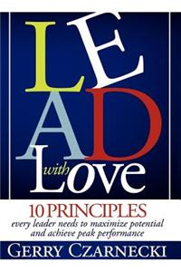 Lead with Love: 10 Principles Every Leader Needs to Maximize Potential and Achieve Peak Performance