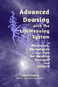 Advanced Dowsing with the Lifeweaving System: Protocols, Techniques and Tips for Healing Yourself and Others