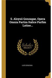 S. Aloysii Gonzagae, Opera Omnia Partim Italice Parfim Latine...