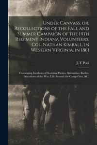 Under Canvass, or, Recollections of the Fall and Summer Campaign of the 14th Regiment Indiana Volunteers, Col. Nathan Kimball, in Western Virginia, in 1861