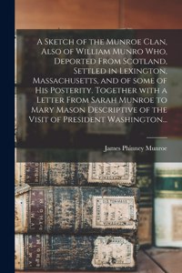 Sketch of the Munroe Clan, Also of William Munro Who, Deported From Scotland, Settled in Lexington, Massachusetts, and of Some of His Posterity. Together With a Letter From Sarah Munroe to Mary Mason Descriptive of the Visit of President Washington