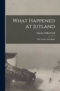What Happened at Jutland; The Tactics of the Battle