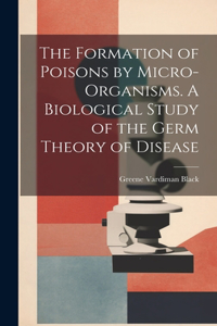 Formation of Poisons by Micro-Organisms. A Biological Study of the Germ Theory of Disease