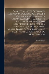 Collectio Nova Patrum Et Scriptorum Graecorum Eusebii Caesariensis Arthanasii Cosmae Aegypti, Haec Nunc Primum Ex Manuscriptis Codicibus Graecis, Italicis, Gallicanisque Eruit, Latine Vertit, Notis Et Praefationibus Illustravit D. Bernardus De Mont