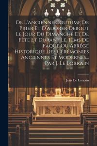 De L'ancienne Coutume De Prier Et D'adorer Debout Le Jour Du Dimanche Et De Fête Et Durant Le Tems De Pâque Ou Abrégé Historique Des Cérémonies Anciennes Et Modernes... Par J. Le Lorrain