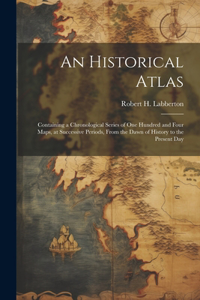 An Historical Atlas; Containing a Chronological Series of one Hundred and Four Maps, at Successive Periods, From the Dawn of History to the Present Day