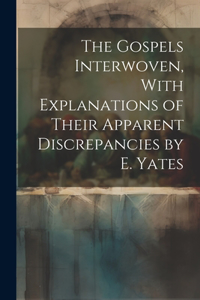 Gospels Interwoven, With Explanations of Their Apparent Discrepancies by E. Yates