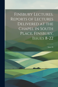 Finsbury Lectures. Reports of Lectures Delivered at the Chapel in South Place, Finsbury, Issues 8-22; issue 26