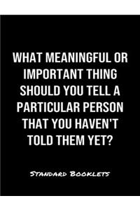 What Meaningful Or Important Thing Should You Tell A Particular Person That You Haven't Told Them Yet?