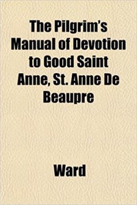 The Pilgrim's Manual of Devotion to Good Saint Anne, St. Anne de Beaupre