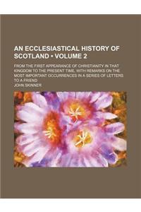 An Ecclesiastical History of Scotland (Volume 2); From the First Appearance of Christianity in That Kingdom to the Present Time, with Remarks on the Most Important Occurrences in a Series of Letters to a Friend