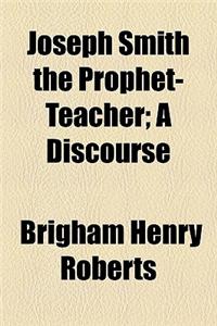 Joseph Smith the Prophet-Teacher; A Discourse