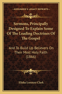 Sermons, Principally Designed to Explain Some of the Leading Doctrines of the Gospel