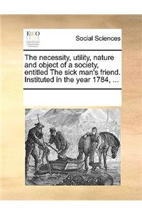 The necessity, utility, nature and object of a society, entitled The sick man's friend. Instituted in the year 1784, ...