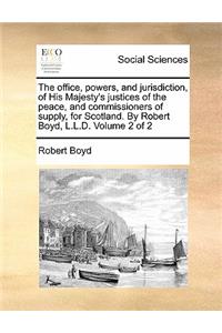 The Office, Powers, and Jurisdiction, of His Majesty's Justices of the Peace, and Commissioners of Supply, for Scotland. by Robert Boyd, L.L.D. Volume 2 of 2